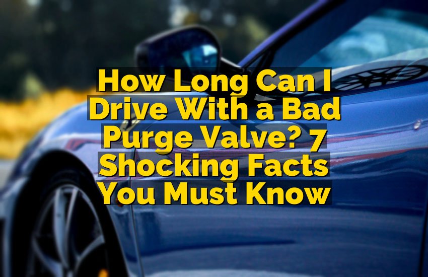 How Long Can I Drive With a Bad Purge Valve? 7 Shocking Facts You Must Know