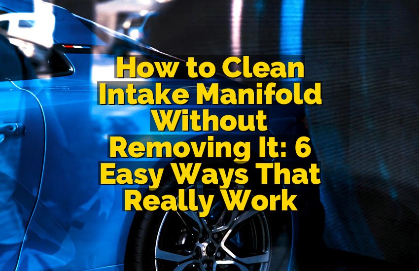How to Clean Intake Manifold Without Removing It: 6 Easy Ways That Really Work