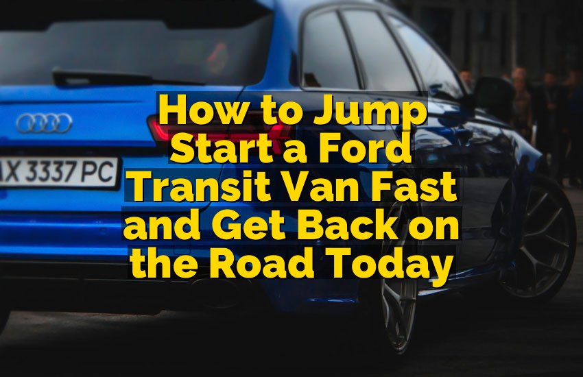 How to Jump Start a Ford Transit Van Fast and Get Back on the Road Today