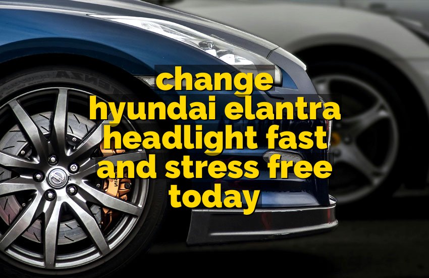 change hyundai elantra headlight fast and stress free today