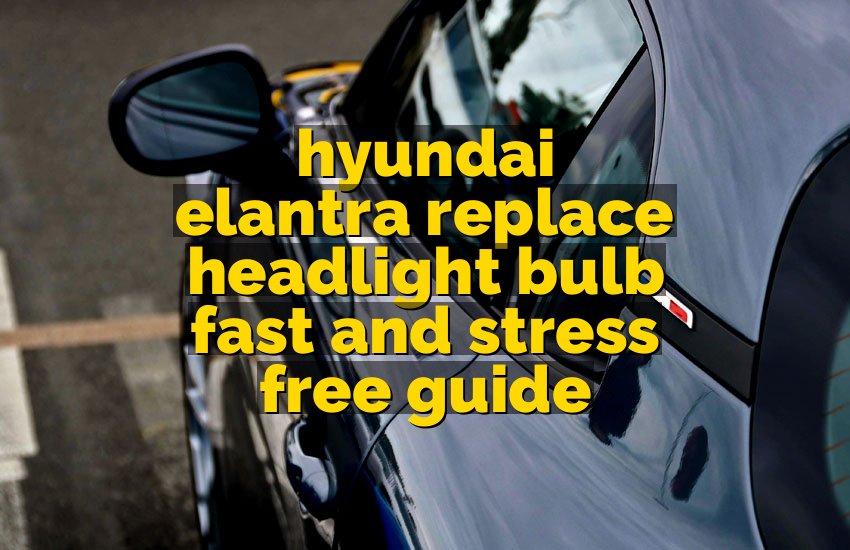 hyundai elantra replace headlight bulb fast and stress free guide