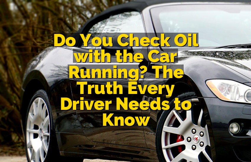 Do You Check Oil with the Car Running? The Truth Every Driver Needs to Know
