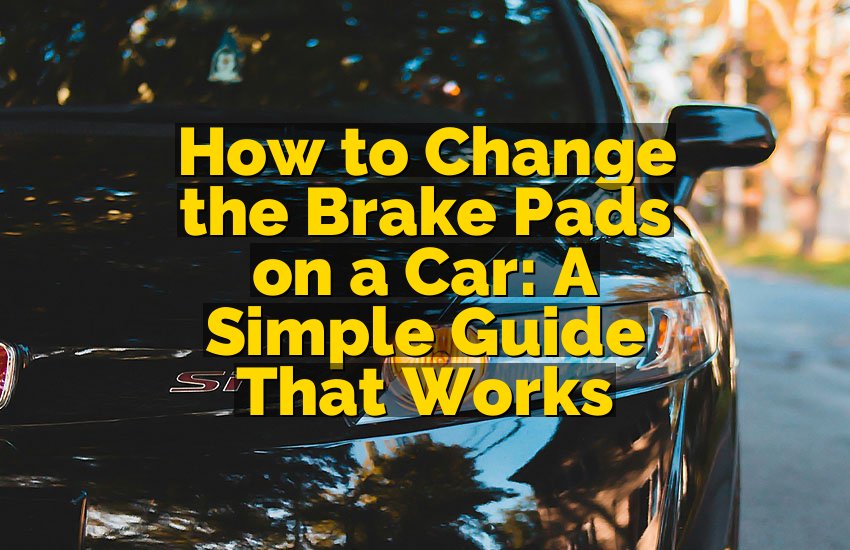 How to Change the Brake Pads on a Car: A Simple Guide That Works