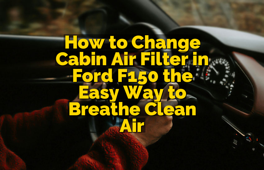 How to Change Cabin Air Filter in Ford F150 the Easy Way to Breathe Clean Air