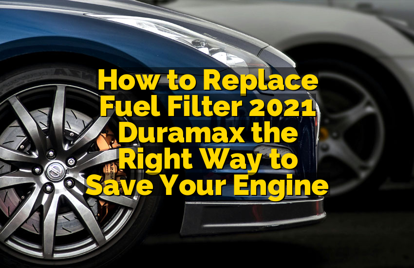 How to Replace Fuel Filter 2021 Duramax the Right Way to Save Your Engine