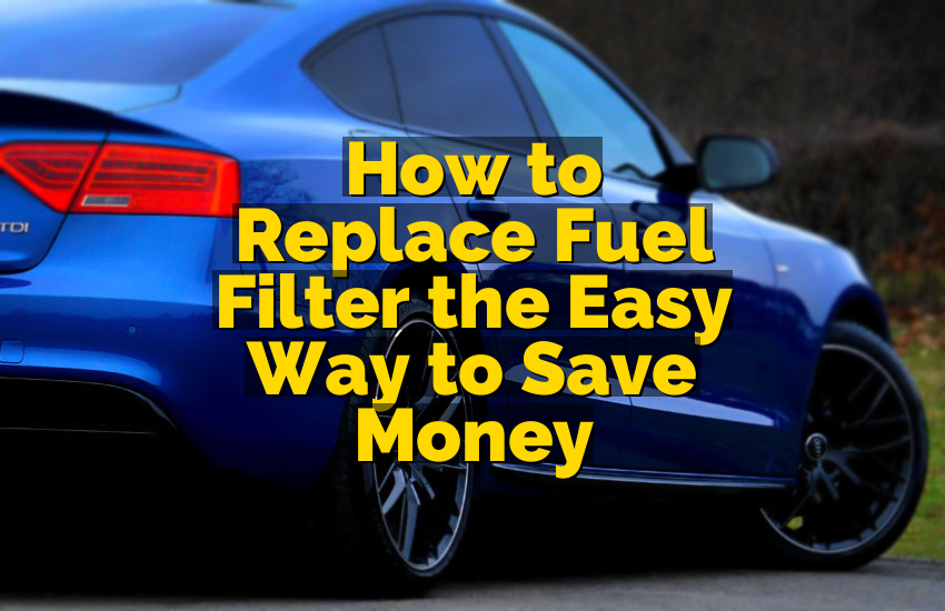 How to Replace Fuel Filter the Easy Way to Save Money
