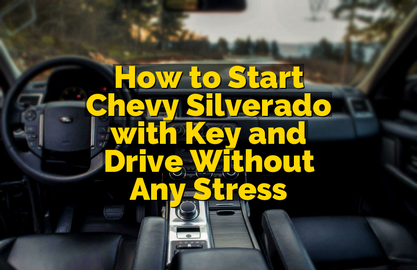 How to Start Chevy Silverado with Key and Drive Without Any Stress